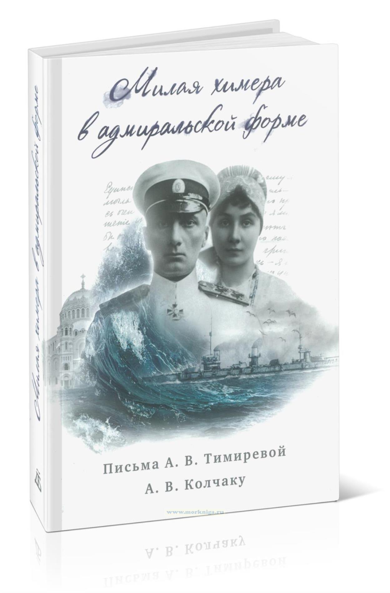 Милая химера в адмиральской форме: Письма А.В. Тимиревой А.В. Колчаку (18 июля 1916 г. - 17-18 мая 1917 г.) (2-е издание, исправленное