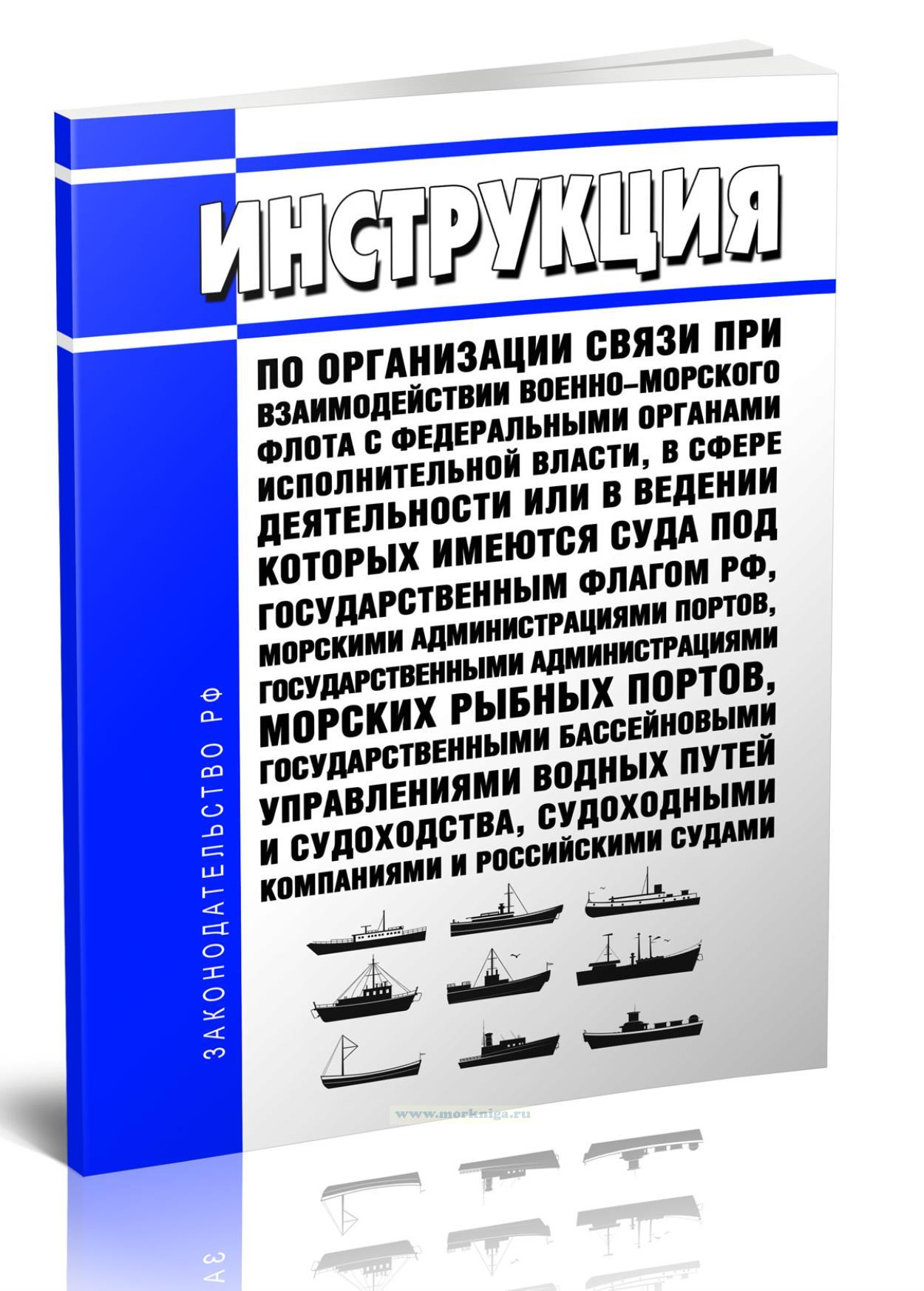 Инструкция по организации связи при взаимодействии Военно-Морского Флота с федеральными органами исполнительной власти, в сфере деятельности или в ведении которых имеются суда под Государственным флагом РФ, морскими администрациями портов, государственными администрациями морских рыбных портов, государственными бассейновыми управлениями водных путей и судоходства, судоходными компаниями и российск