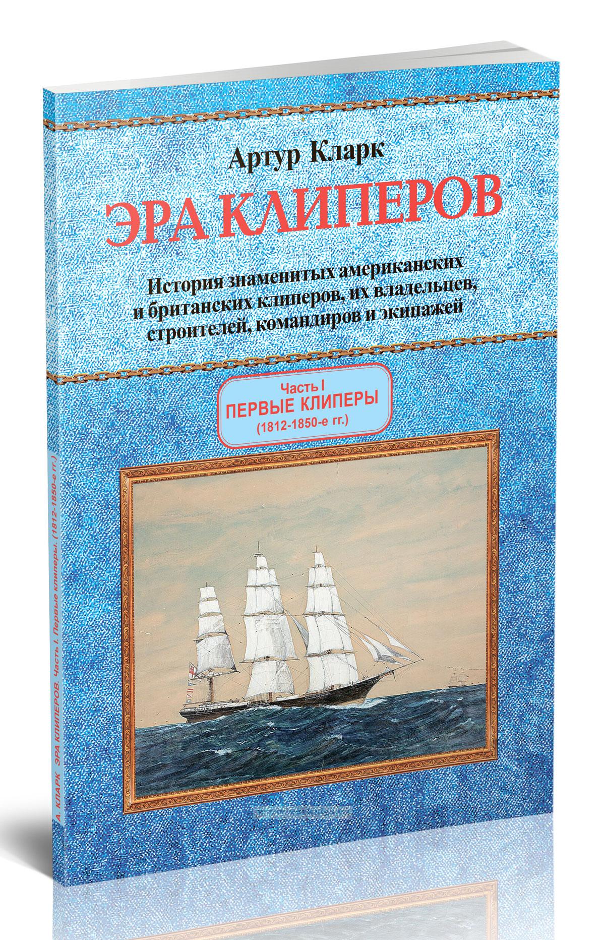 Эра клиперов. История знаменитых американских и британских клиперов, их владельцев, строителей, командиров и экипажей. Часть I. Первые клиперы (1812-1850-е гг.)