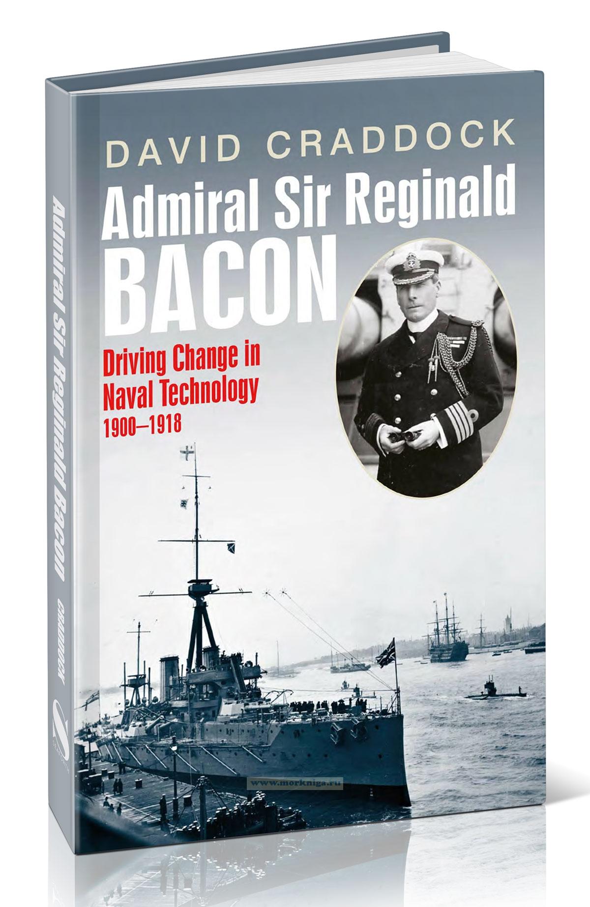 Admiral Sir Reginald Bacon. Driving Change in Naval Technology 1900-1918/Адмирал сэр Реджинальд Бэкон. Движущий фактор перемен в военно-морских технологиях 1900-1918 гг.